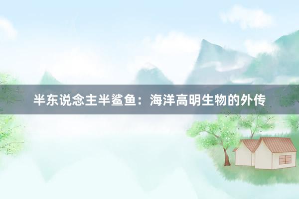 半东说念主半鲨鱼:海洋高明生物的外传