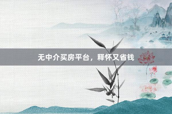 无中介买房平台,释怀又省钱